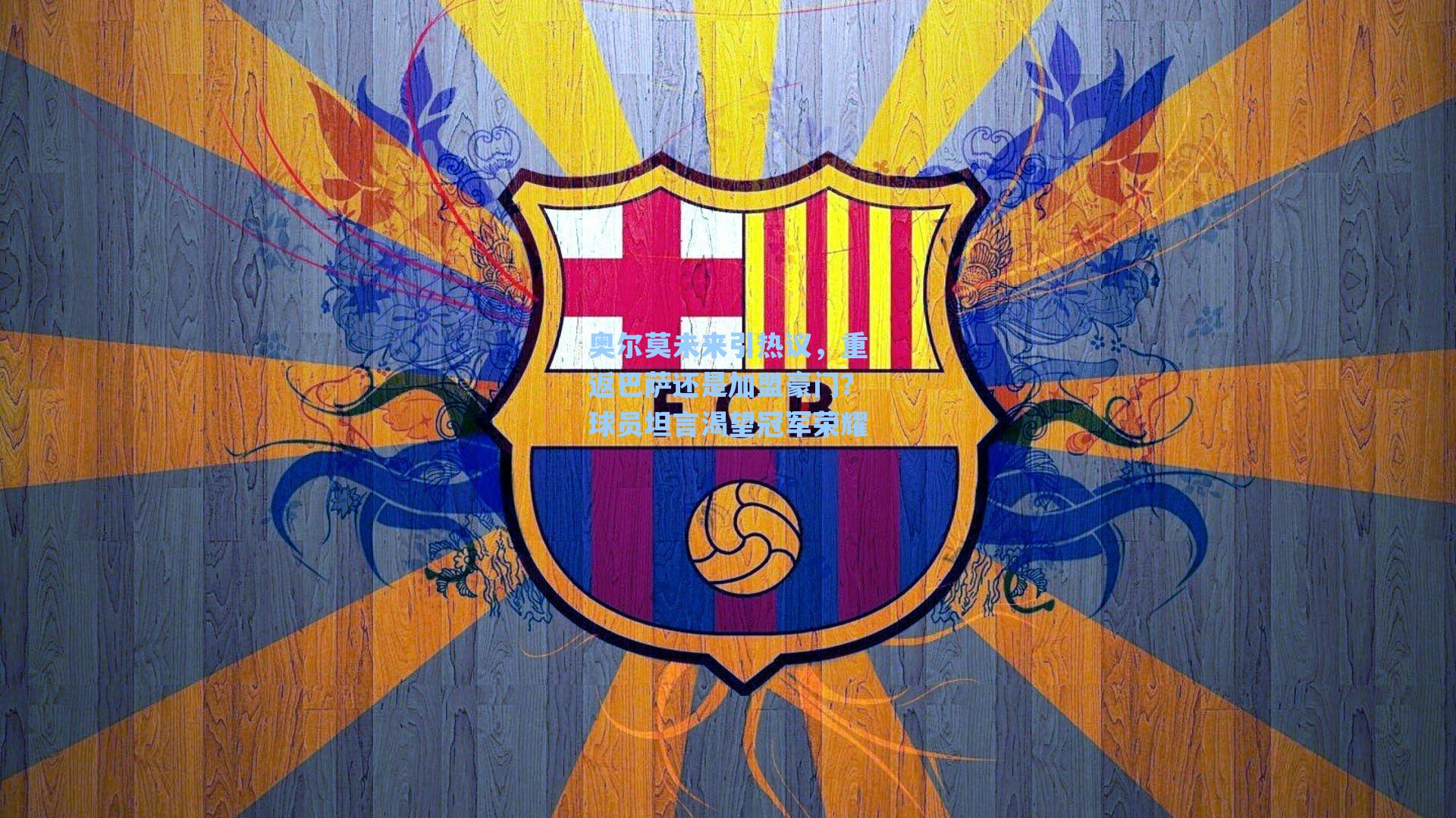 奥尔莫未来引热议，重返巴萨还是加盟豪门？球员坦言渴望冠军荣耀