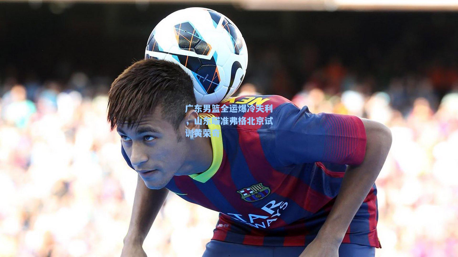 广东男篮全运爆冷失利，山东瞄准弗格北京试训黄荣奇