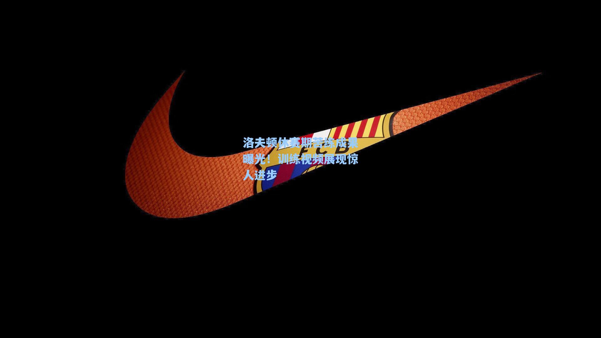 洛夫顿休赛期苦练成果曝光！训练视频展现惊人进步