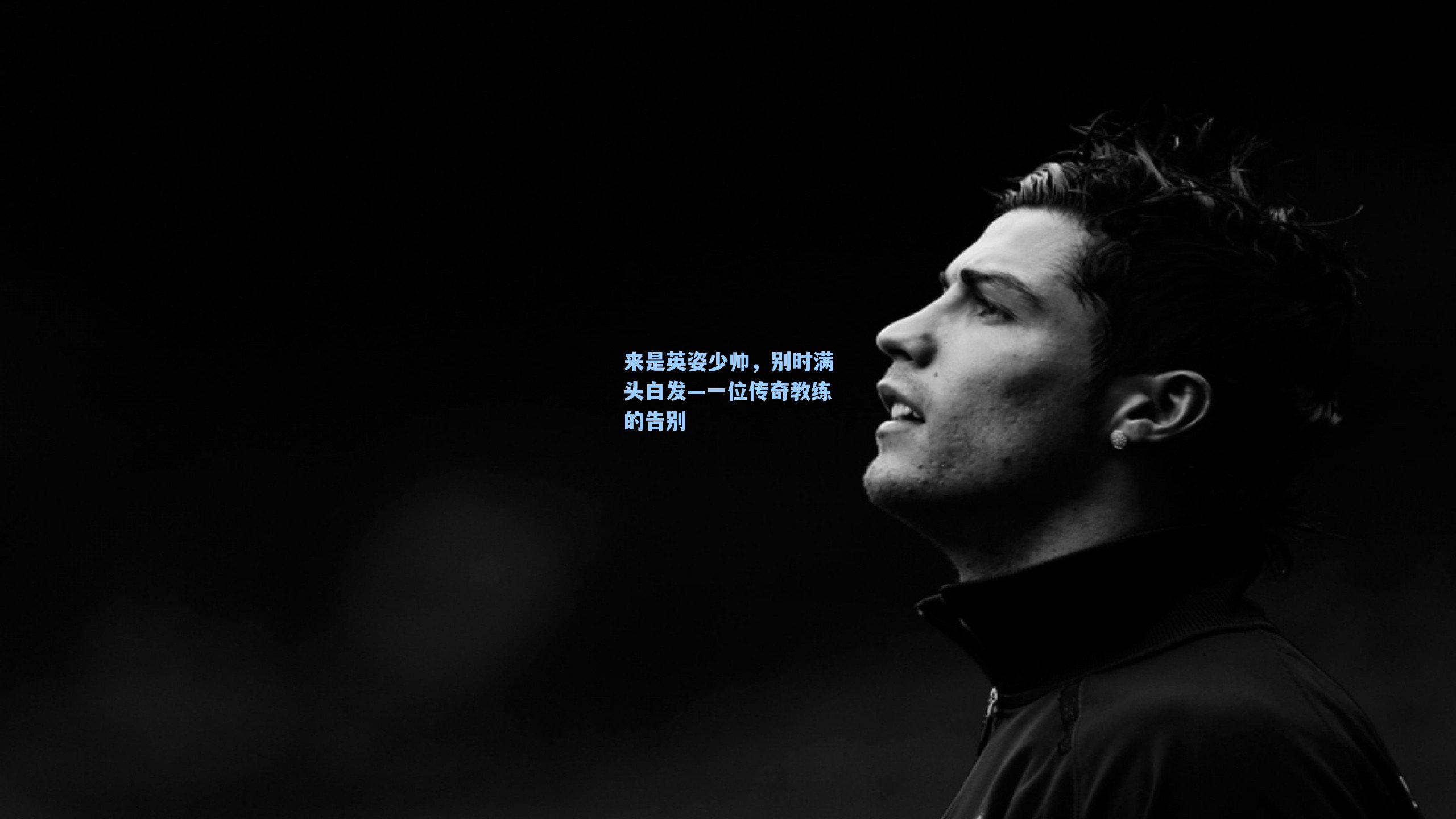 来是英姿少帅，别时满头白发—一位传奇教练的告别