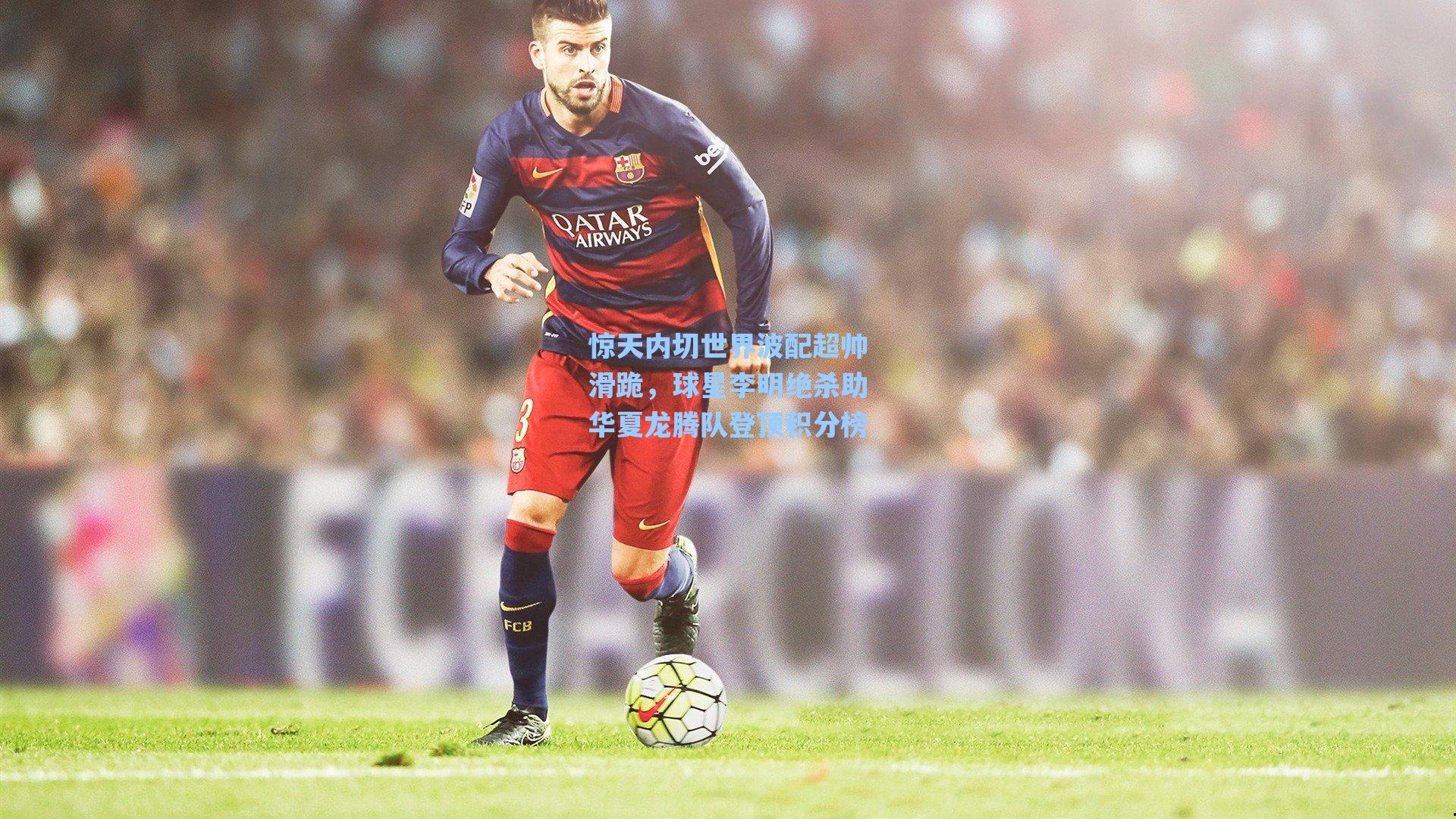 惊天内切世界波配超帅滑跪，球星李明绝杀助华夏龙腾队登顶积分榜