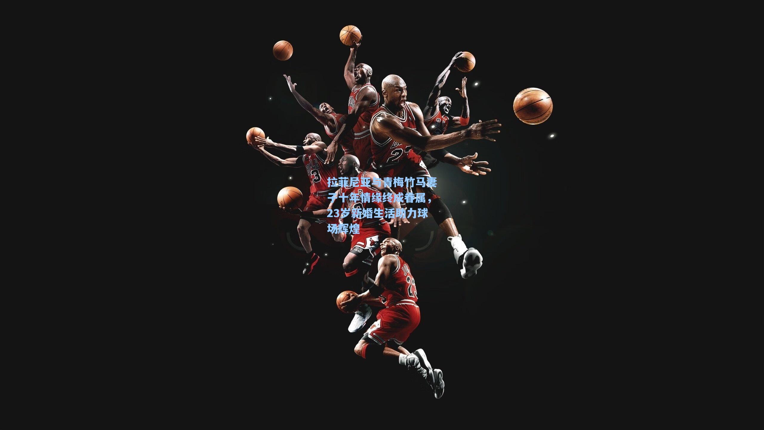 拉菲尼亚与青梅竹马妻子十年情缘终成眷属，23岁新婚生活助力球场辉煌