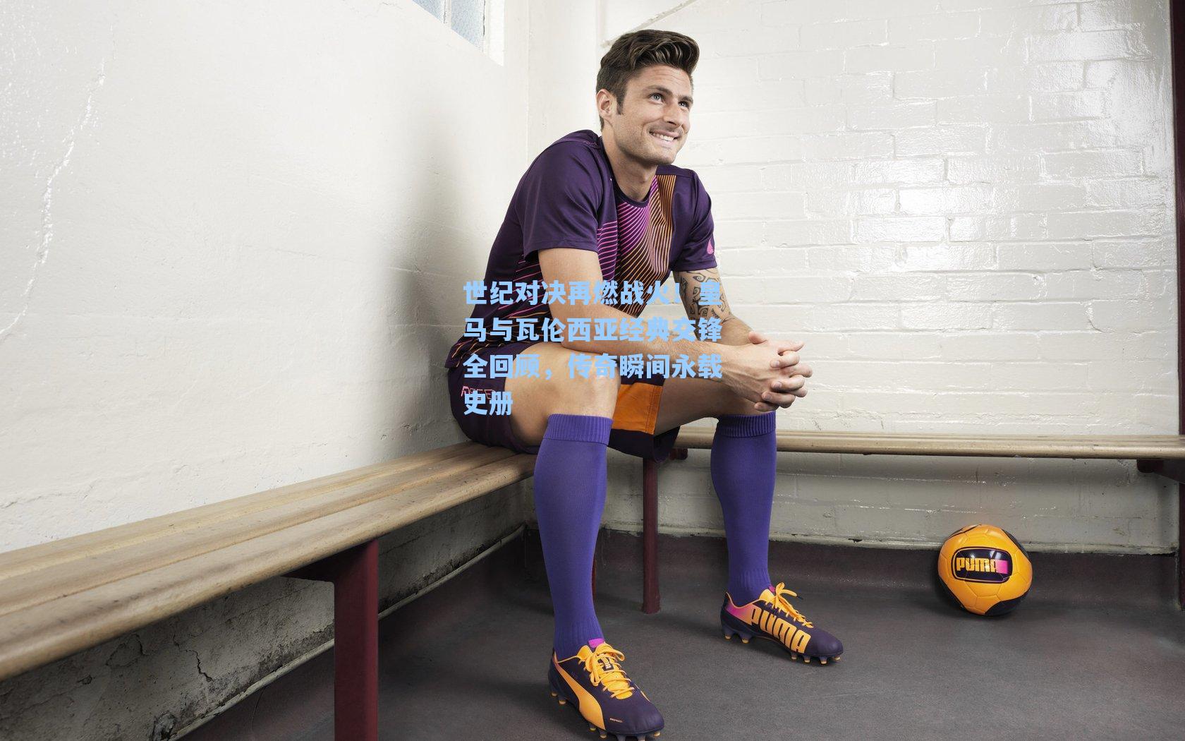 世纪对决再燃战火！皇马与瓦伦西亚经典交锋全回顾，传奇瞬间永载史册