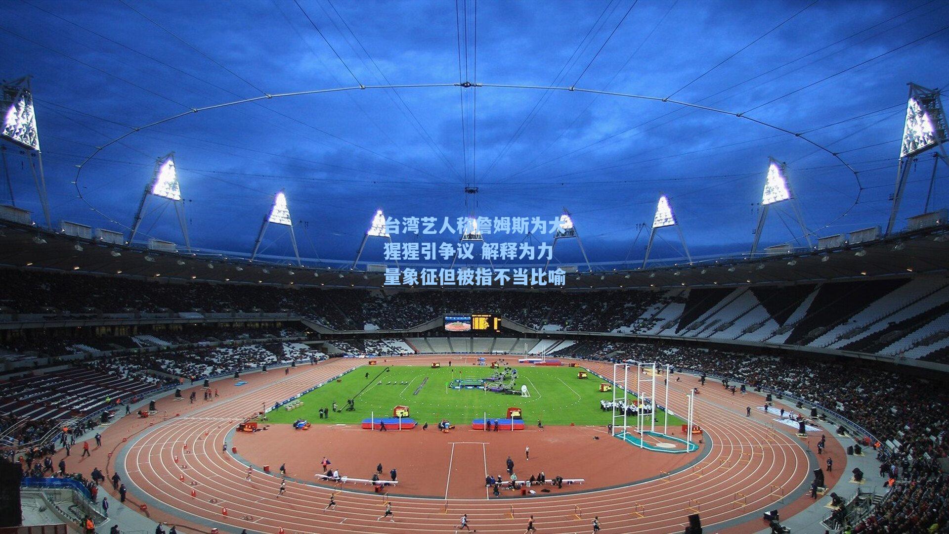 台湾艺人称詹姆斯为大猩猩引争议 解释为力量象征但被指不当比喻