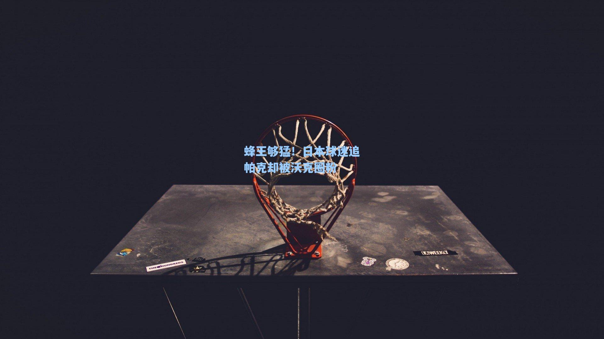 蜂王够猛！日本球迷追帕克却被沃克圈粉