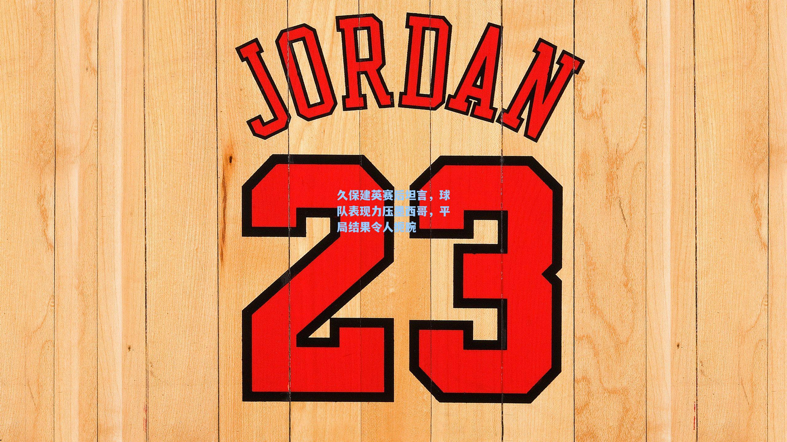 久保建英赛后坦言，球队表现力压墨西哥，平局结果令人扼腕