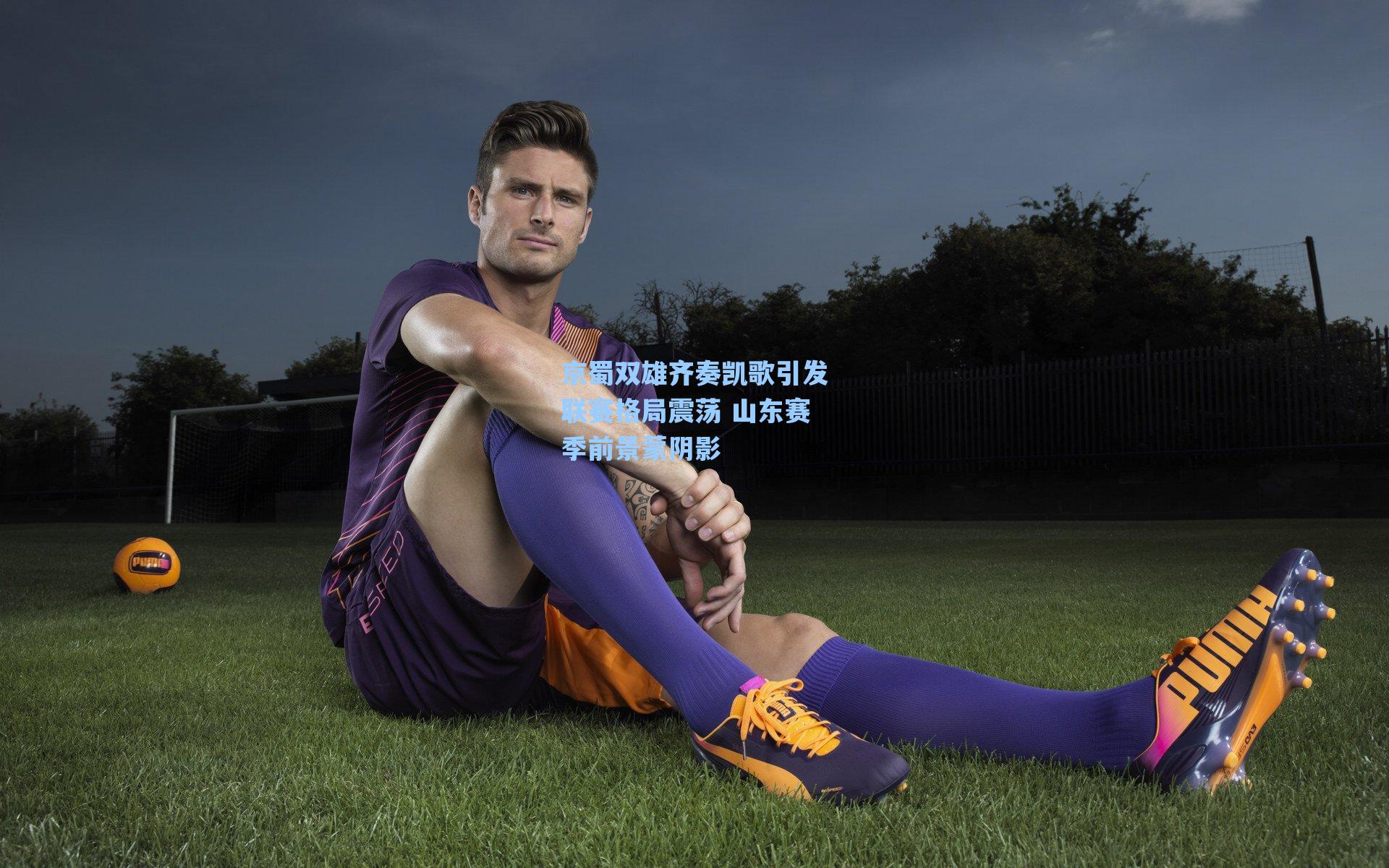 京蜀双雄齐奏凯歌引发联赛格局震荡 山东赛季前景蒙阴影