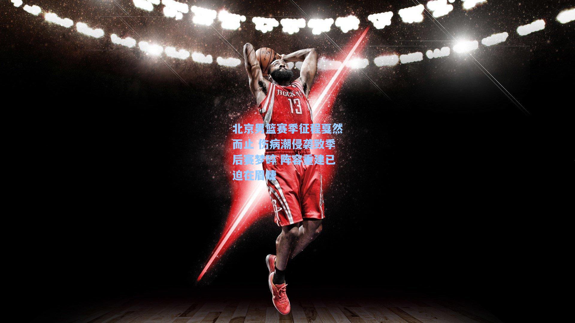 北京男篮赛季征程戛然而止 伤病潮侵袭致季后赛梦碎 阵容重建已迫在眉睫