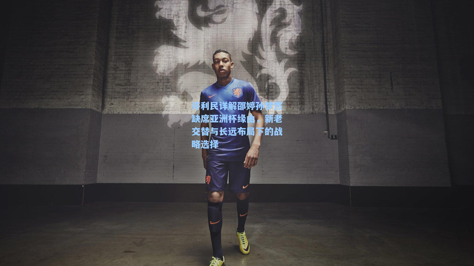 许利民详解邵婷孙梦然缺席亚洲杯缘由，新老交替与长远布局下的战略选择