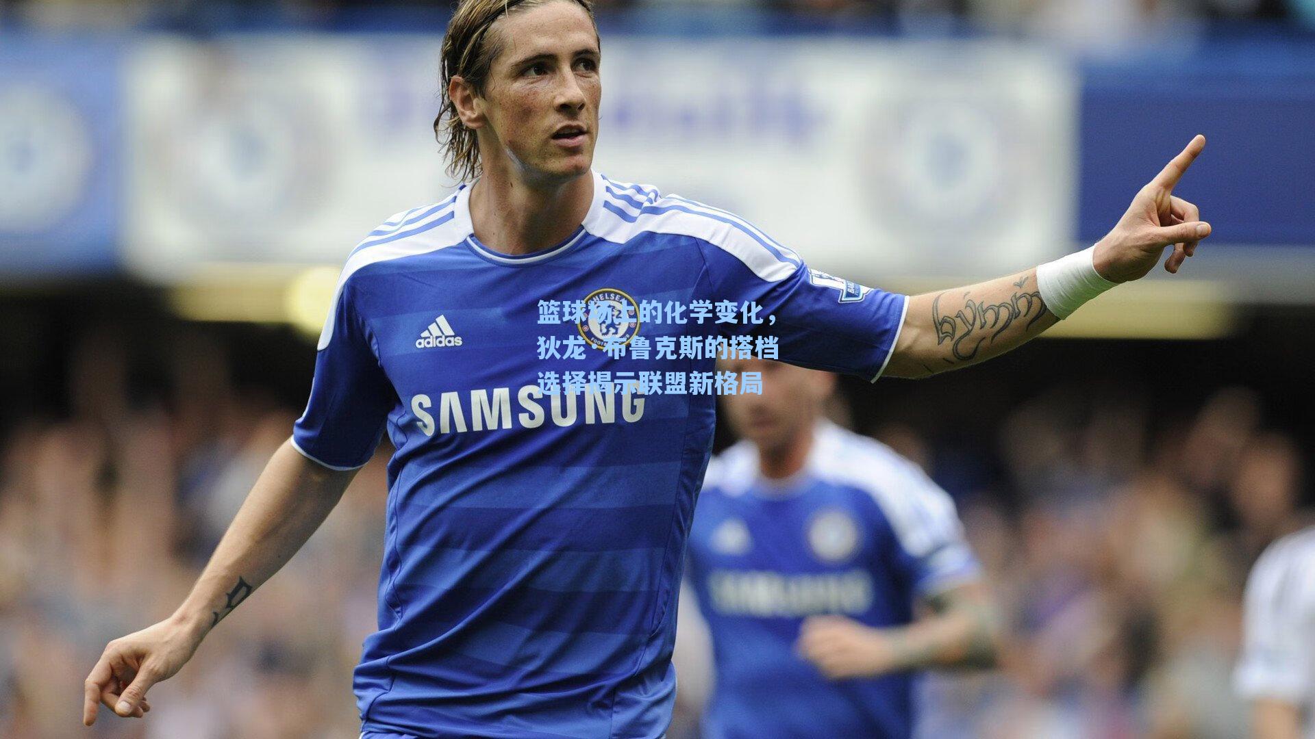 篮球场上的化学变化，狄龙·布鲁克斯的搭档选择揭示联盟新格局