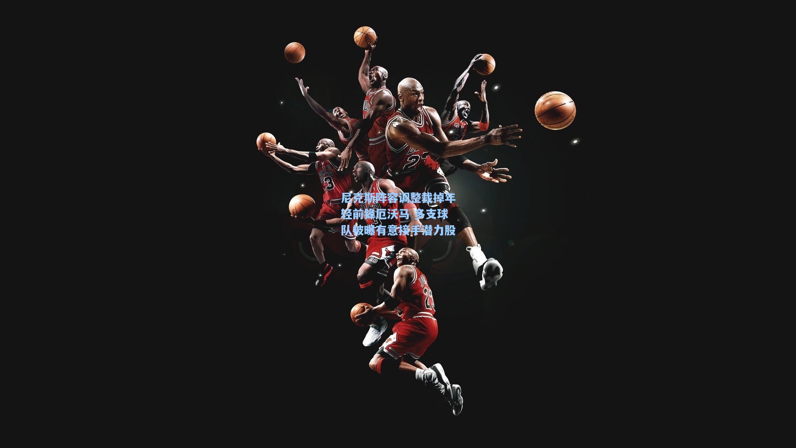 尼克斯阵容调整裁掉年轻前锋厄沃马 多支球队被曝有意接手潜力股