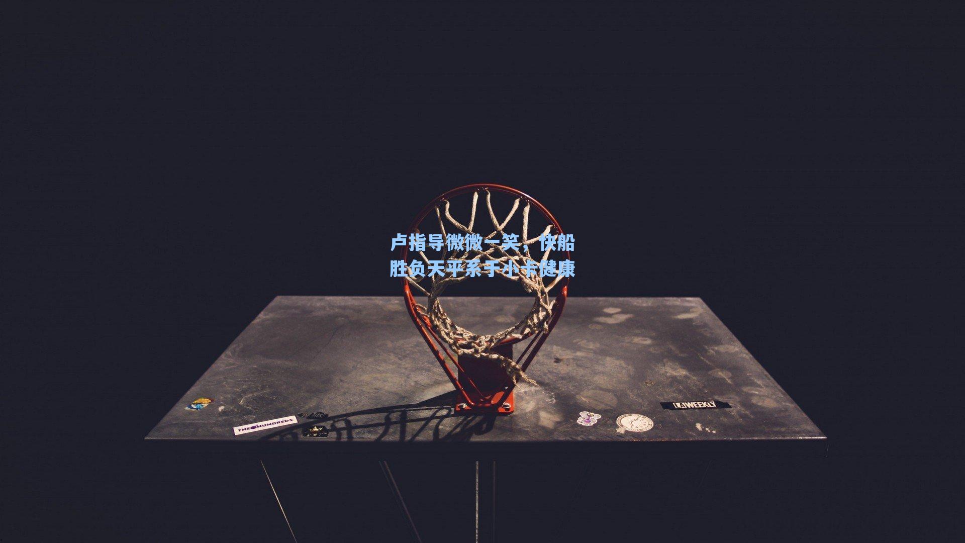 卢指导微微一笑,快船胜负天平系于小卡健康