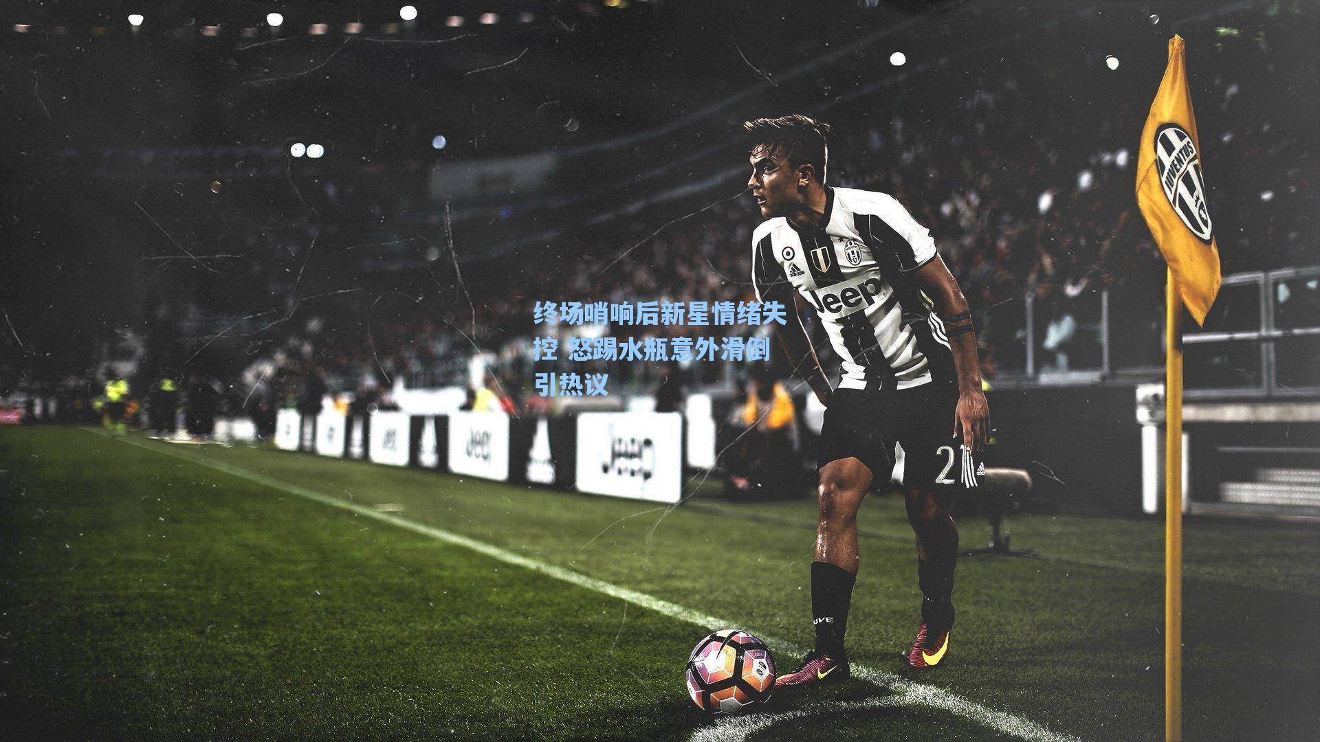 终场哨响后新星情绪失控 怒踢水瓶意外滑倒引热议